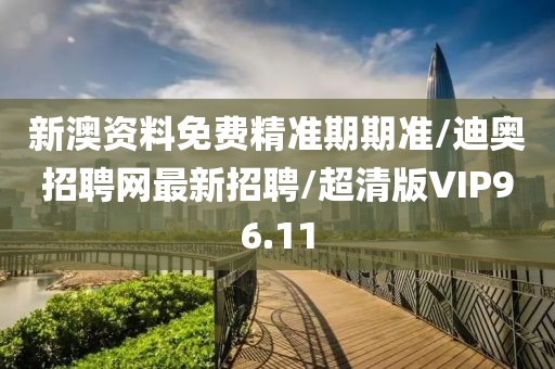 新澳资料免费精准期期准/迪奥招聘网最新招聘/超清版VIP96.11