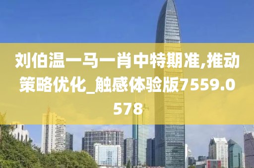 刘伯温一马一肖中特期准,推动策略优化_触感体验版7559.0578