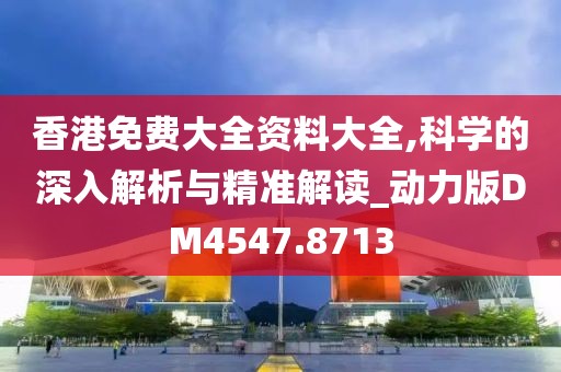香港免费大全资料大全,科学的深入解析与精准解读_动力版DM4547.8713