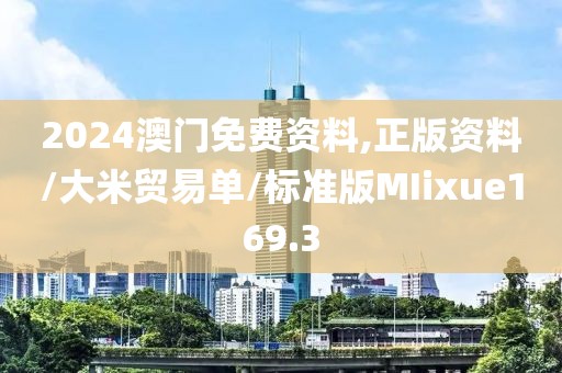 2024澳门免费资料,正版资料/大米贸易单/标准版MIixue169.3