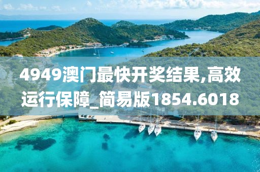 4949澳门最快开奖结果,高效运行保障_简易版1854.6018
