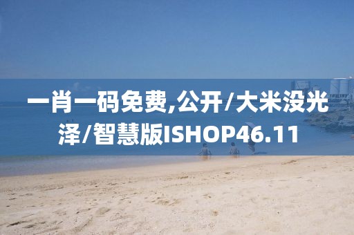 一肖一码免费,公开/大米没光泽/智慧版ISHOP46.11