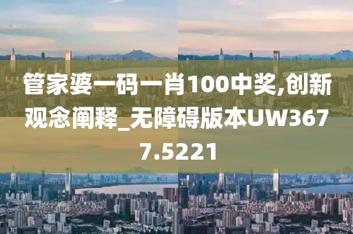 管家婆一码一肖100中奖,创新观念阐释_无障碍版本UW3677.5221