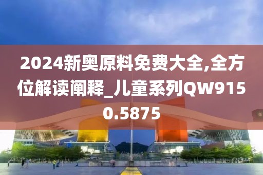 2024新奥原料免费大全,全方位解读阐释_儿童系列QW9150.5875