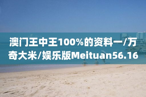 澳门王中王100%的资料一/万奇大米/娱乐版Meituan56.16