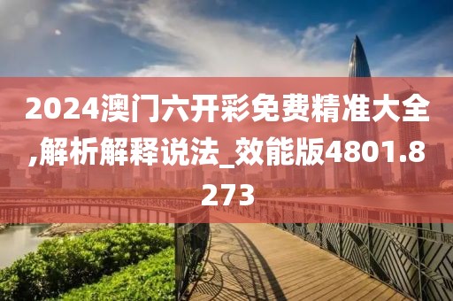 2024澳门六开彩免费精准大全,解析解释说法_效能版4801.8273