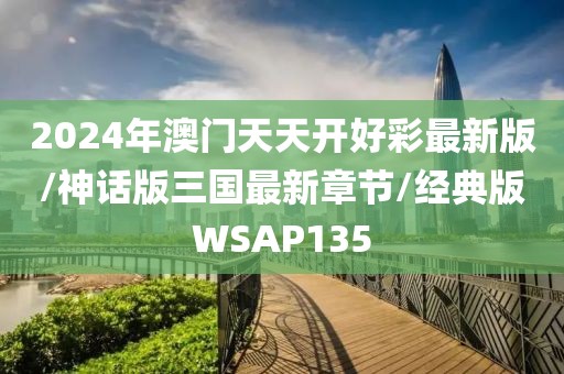 2024年澳门天天开好彩最新版/神话版三国最新章节/经典版WSAP135