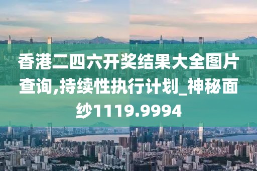 香港二四六开奖结果大全图片查询,持续性执行计划_神秘面纱1119.9994