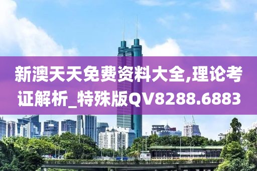 新澳天天免费资料大全,理论考证解析_特殊版QV8288.6883