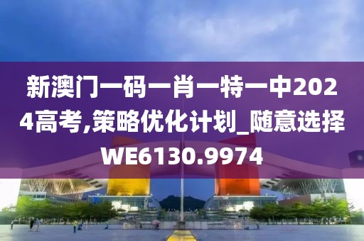 新澳门一码一肖一特一中2024高考,策略优化计划_随意选择WE6130.9974