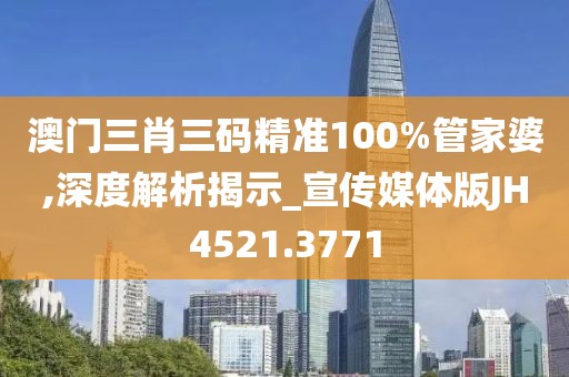 澳门三肖三码精准100%管家婆,深度解析揭示_宣传媒体版JH4521.3771