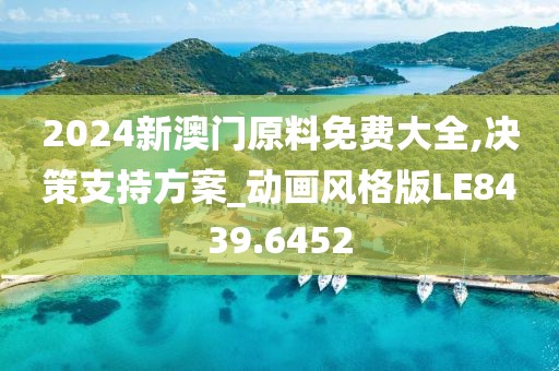 2024新澳门原料免费大全,决策支持方案_动画风格版LE8439.6452