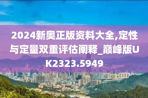 2024新奥正版资料大全,定性与定量双重评估阐释_巅峰版UK2323.5949