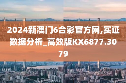 2024新澳门6合彩官方网,实证数据分析_高效版KX6877.3079