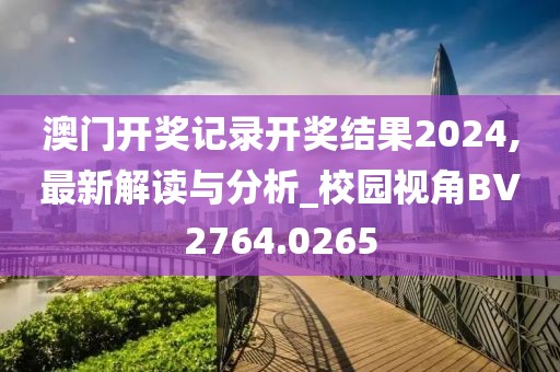 澳门开奖记录开奖结果2024,最新解读与分析_校园视角BV2764.0265