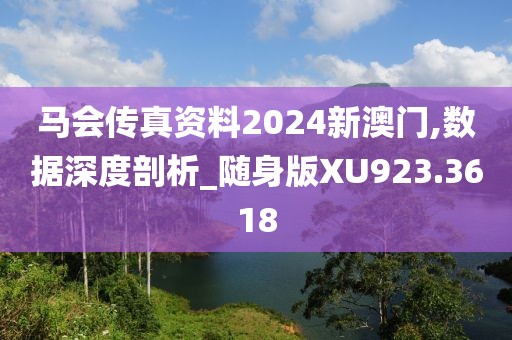 马会传真资料2024新澳门,数据深度剖析_随身版XU923.3618