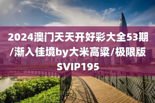 2024澳门天天开好彩大全53期/渐入佳境by大米高粱/极限版SVIP195