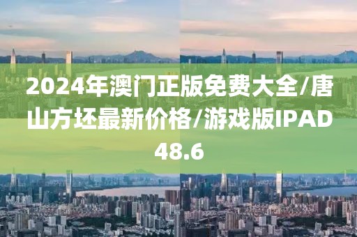 2024年澳门正版免费大全/唐山方坯最新价格/游戏版IPAD48.6