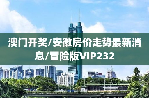澳门开奖/安徽房价走势最新消息/冒险版VIP232