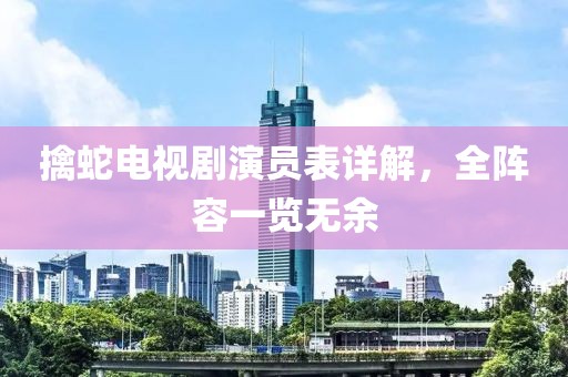 擒蛇电视剧演员表详解，全阵容一览无余