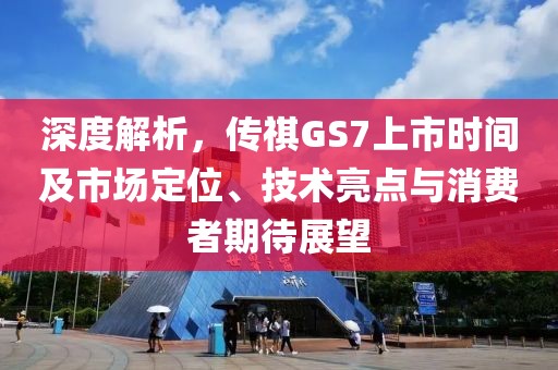 深度解析，传祺GS7上市时间及市场定位、技术亮点与消费者期待展望