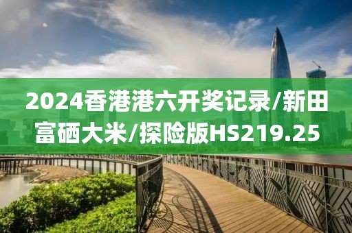 2024香港港六开奖记录/新田富硒大米/探险版HS219.25
