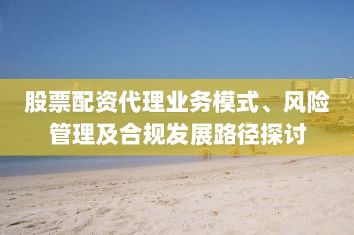 股票配资代理业务模式、风险管理及合规发展路径探讨