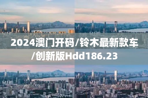 2024澳门开码/铃木最新款车/创新版Hdd186.23