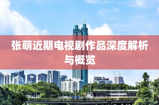 张萌近期电视剧作品深度解析与概览
