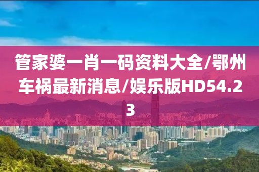 管家婆一肖一码资料大全/鄂州车祸最新消息/娱乐版HD54.23