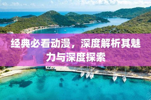 经典必看动漫，深度解析其魅力与深度探索