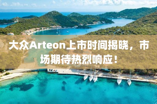 大众Arteon上市时间揭晓，市场期待热烈响应！