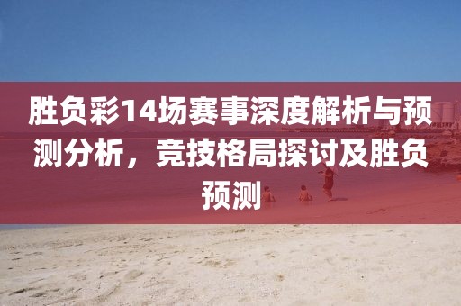 胜负彩14场赛事深度解析与预测分析，竞技格局探讨及胜负预测