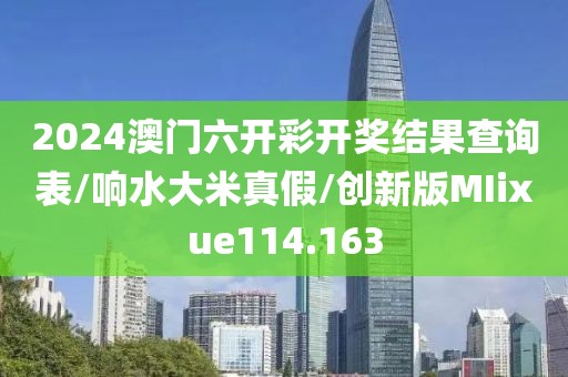 2024澳门六开彩开奖结果查询表/响水大米真假/创新版MIixue114.163