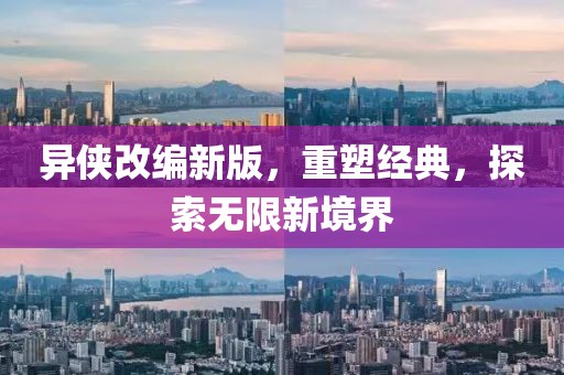 异侠改编新版，重塑经典，探索无限新境界