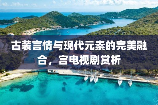 古装言情与现代元素的完美融合，宫电视剧赏析