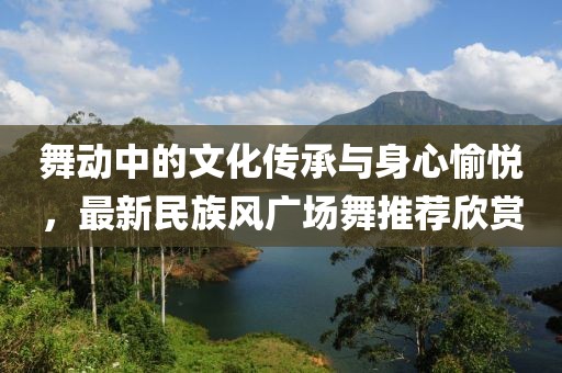 舞动中的文化传承与身心愉悦，最新民族风广场舞推荐欣赏