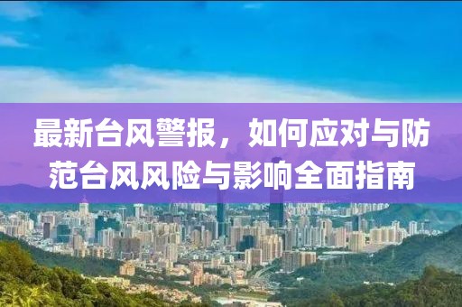 最新台风警报，如何应对与防范台风风险与影响全面指南