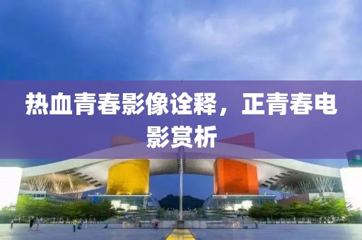 热血青春影像诠释，正青春电影赏析