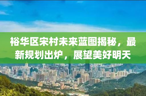 裕华区宋村未来蓝图揭秘，最新规划出炉，展望美好明天