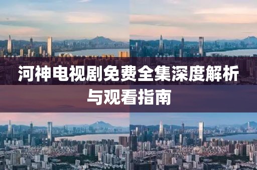 河神电视剧免费全集深度解析与观看指南