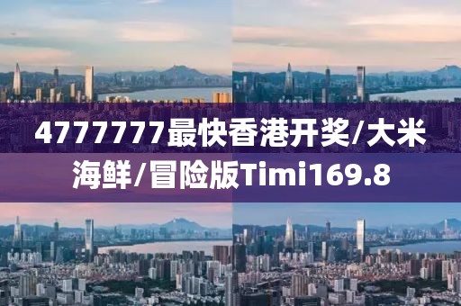 4777777最快香港开奖/大米海鲜/冒险版Timi169.8