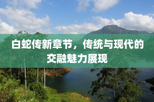 白蛇传新章节，传统与现代的交融魅力展现