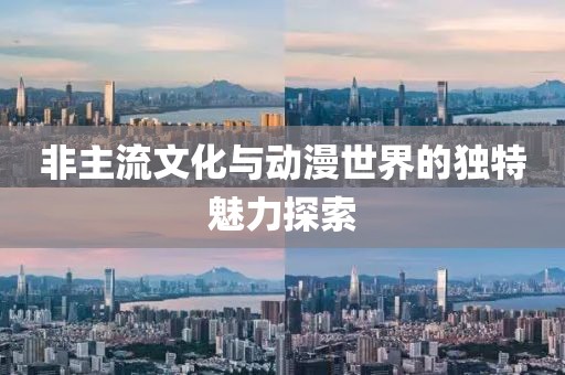 非主流文化与动漫世界的独特魅力探索