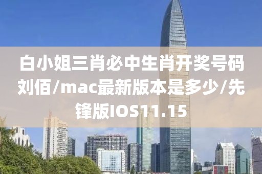 白小姐三肖必中生肖开奖号码刘佰/mac最新版本是多少/先锋版IOS11.15