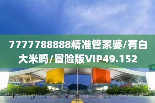 7777788888精准管家婆/有白大米吗/冒险版VIP49.152