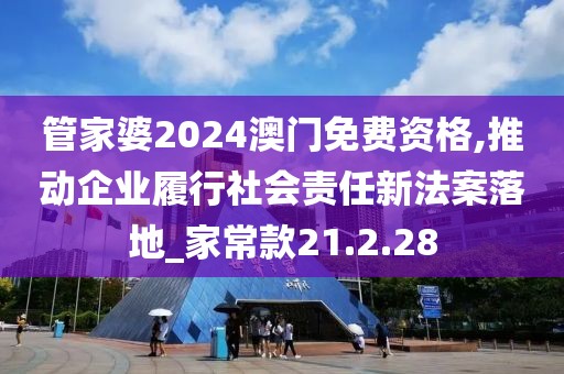 管家婆2024澳门免费资格,推动企业履行社会责任新法案落地_家常款21.2.28