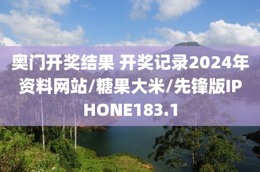 奥门开奖结果 开奖记录2024年资料网站/糖果大米/先锋版IPHONE183.1