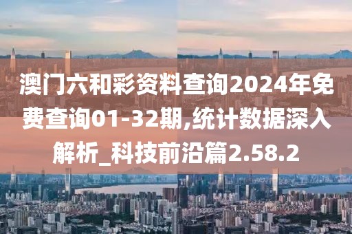 澳门六和彩资料查询2024年免费查询01-32期,统计数据深入解析_科技前沿篇2.58.2
