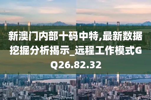 新澳门内部十码中特,最新数据挖掘分析揭示_远程工作模式GQ26.82.32